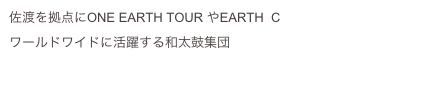 佐渡を拠点にONE EARTH TOUR やEARTH  CELEBRATIONDE,
ワールドワイドに活躍する和太鼓集団『鼓童』
